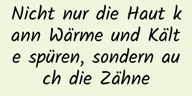 Nicht nur die Haut kann Wärme und Kälte spüren, sondern auch die Zähne