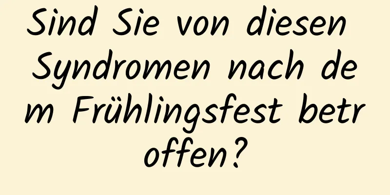 Sind Sie von diesen Syndromen nach dem Frühlingsfest betroffen?