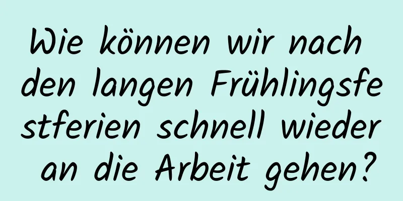 Wie können wir nach den langen Frühlingsfestferien schnell wieder an die Arbeit gehen?