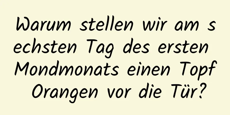 Warum stellen wir am sechsten Tag des ersten Mondmonats einen Topf Orangen vor die Tür?