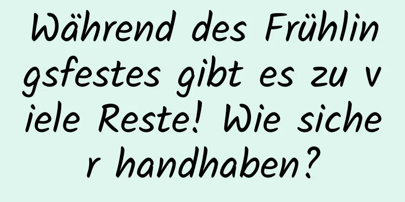 Während des Frühlingsfestes gibt es zu viele Reste! Wie sicher handhaben?