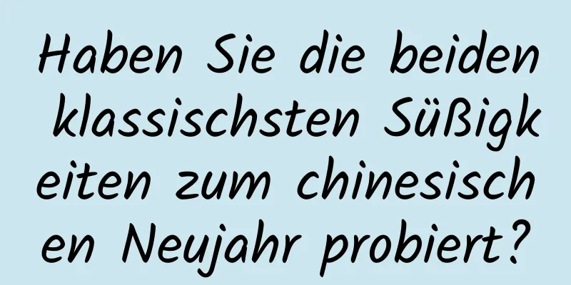 Haben Sie die beiden klassischsten Süßigkeiten zum chinesischen Neujahr probiert?