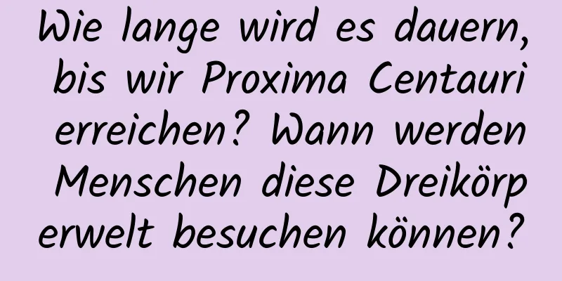 Wie lange wird es dauern, bis wir Proxima Centauri erreichen? Wann werden Menschen diese Dreikörperwelt besuchen können?