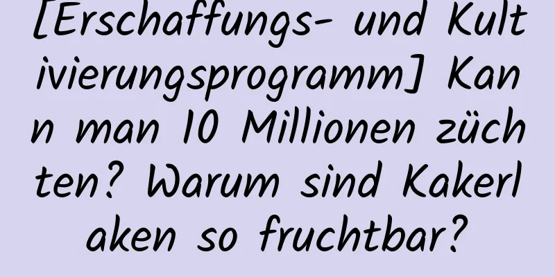 [Erschaffungs- und Kultivierungsprogramm] Kann man 10 Millionen züchten? Warum sind Kakerlaken so fruchtbar?