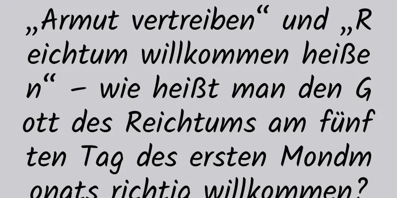 „Armut vertreiben“ und „Reichtum willkommen heißen“ – wie heißt man den Gott des Reichtums am fünften Tag des ersten Mondmonats richtig willkommen?
