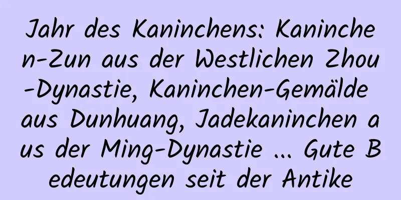 Jahr des Kaninchens: Kaninchen-Zun aus der Westlichen Zhou-Dynastie, Kaninchen-Gemälde aus Dunhuang, Jadekaninchen aus der Ming-Dynastie ... Gute Bedeutungen seit der Antike