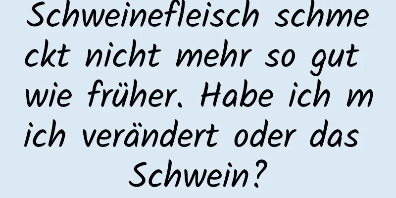 Schweinefleisch schmeckt nicht mehr so ​​gut wie früher. Habe ich mich verändert oder das Schwein?