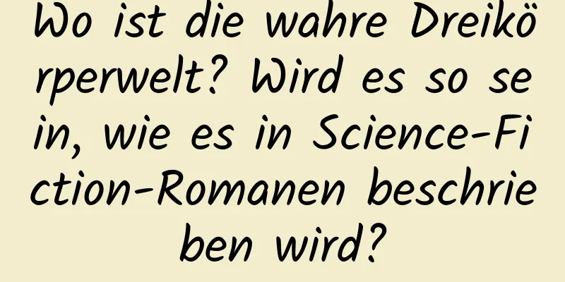 Wo ist die wahre Dreikörperwelt? Wird es so sein, wie es in Science-Fiction-Romanen beschrieben wird?