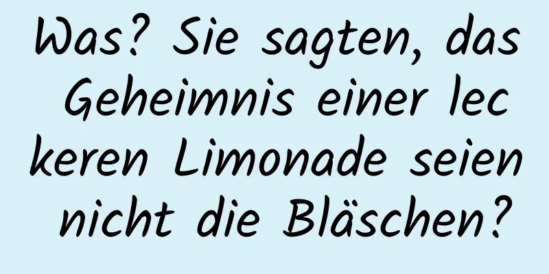 Was? Sie sagten, das Geheimnis einer leckeren Limonade seien nicht die Bläschen?