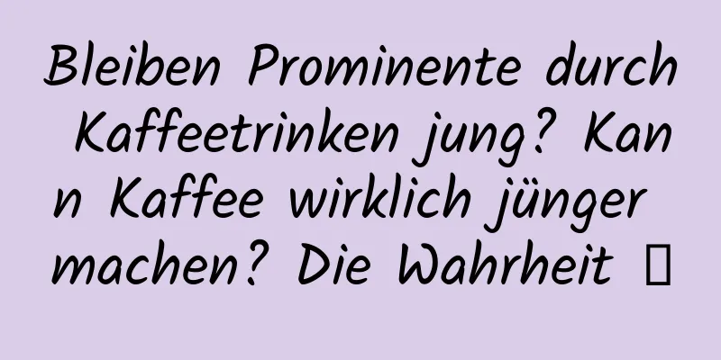 Bleiben Prominente durch Kaffeetrinken jung? Kann Kaffee wirklich jünger machen? Die Wahrheit →