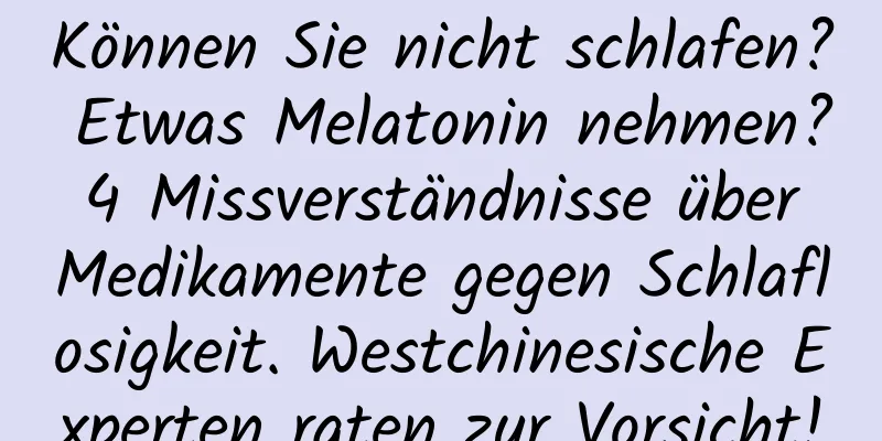 Können Sie nicht schlafen? Etwas Melatonin nehmen? 4 Missverständnisse über Medikamente gegen Schlaflosigkeit. Westchinesische Experten raten zur Vorsicht!