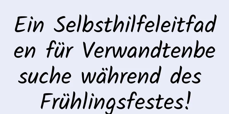Ein Selbsthilfeleitfaden für Verwandtenbesuche während des Frühlingsfestes!