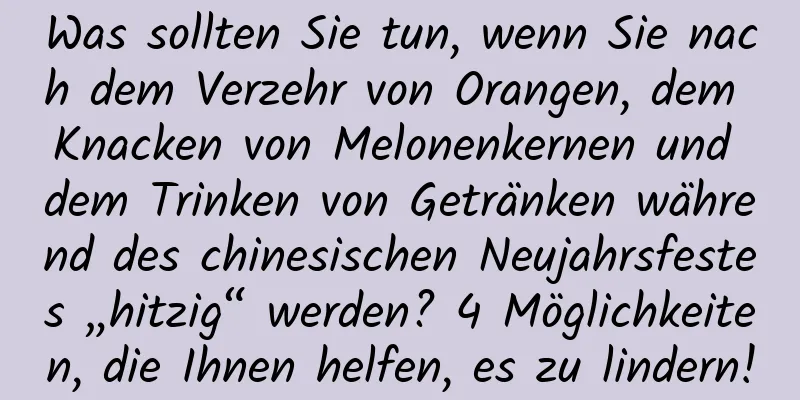 Was sollten Sie tun, wenn Sie nach dem Verzehr von Orangen, dem Knacken von Melonenkernen und dem Trinken von Getränken während des chinesischen Neujahrsfestes „hitzig“ werden? 4 Möglichkeiten, die Ihnen helfen, es zu lindern!