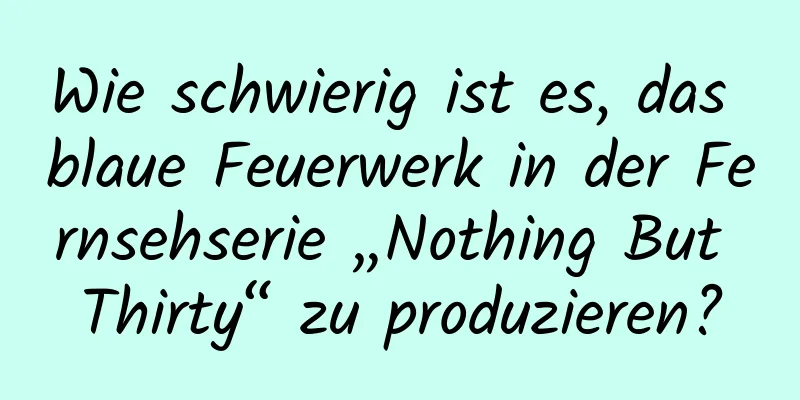 Wie schwierig ist es, das blaue Feuerwerk in der Fernsehserie „Nothing But Thirty“ zu produzieren?