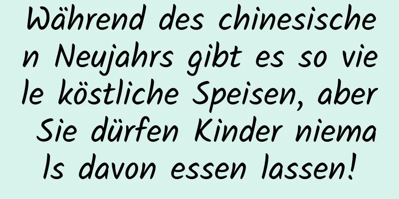 Während des chinesischen Neujahrs gibt es so viele köstliche Speisen, aber Sie dürfen Kinder niemals davon essen lassen!