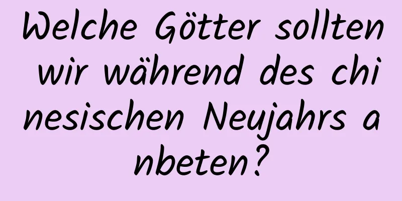 Welche Götter sollten wir während des chinesischen Neujahrs anbeten?