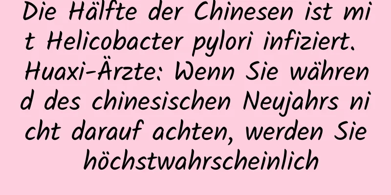Die Hälfte der Chinesen ist mit Helicobacter pylori infiziert. Huaxi-Ärzte: Wenn Sie während des chinesischen Neujahrs nicht darauf achten, werden Sie höchstwahrscheinlich