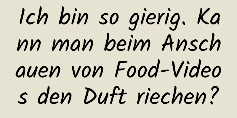 Ich bin so gierig. Kann man beim Anschauen von Food-Videos den Duft riechen?