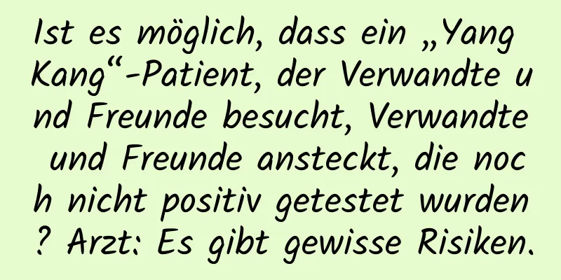 Ist es möglich, dass ein „Yang Kang“-Patient, der Verwandte und Freunde besucht, Verwandte und Freunde ansteckt, die noch nicht positiv getestet wurden? Arzt: Es gibt gewisse Risiken.