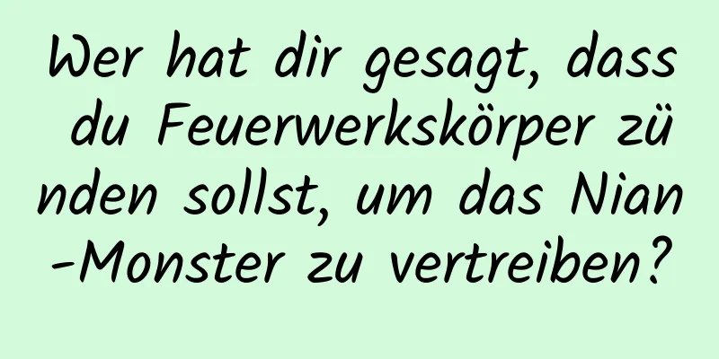 Wer hat dir gesagt, dass du Feuerwerkskörper zünden sollst, um das Nian-Monster zu vertreiben?