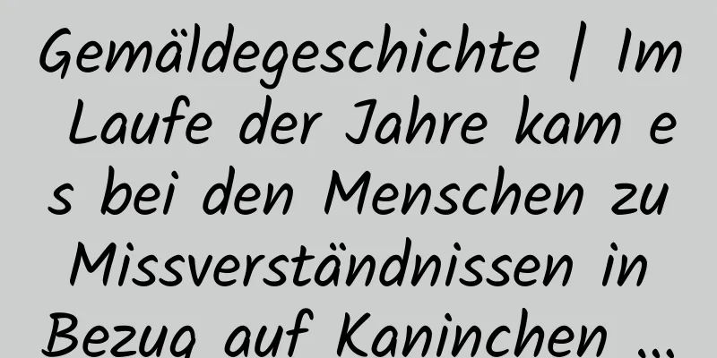Gemäldegeschichte | Im Laufe der Jahre kam es bei den Menschen zu Missverständnissen in Bezug auf Kaninchen …