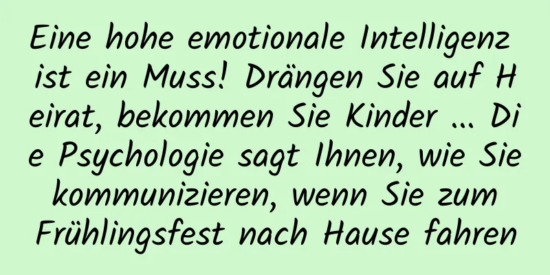 Eine hohe emotionale Intelligenz ist ein Muss! Drängen Sie auf Heirat, bekommen Sie Kinder ... Die Psychologie sagt Ihnen, wie Sie kommunizieren, wenn Sie zum Frühlingsfest nach Hause fahren