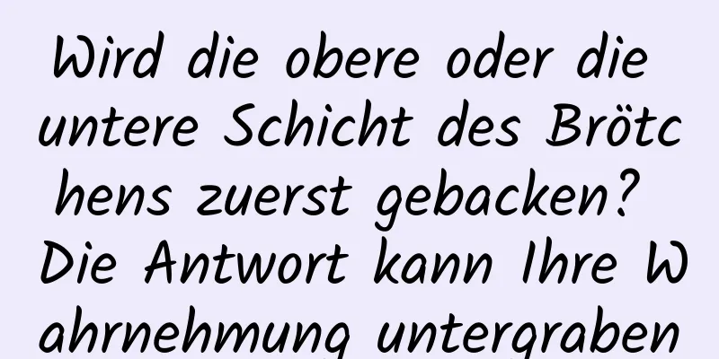Wird die obere oder die untere Schicht des Brötchens zuerst gebacken? Die Antwort kann Ihre Wahrnehmung untergraben
