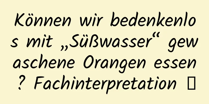 Können wir bedenkenlos mit „Süßwasser“ gewaschene Orangen essen? Fachinterpretation →