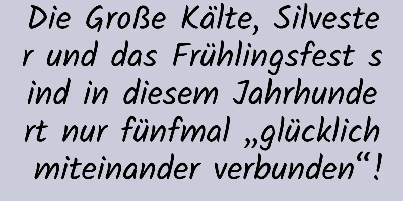 Die Große Kälte, Silvester und das Frühlingsfest sind in diesem Jahrhundert nur fünfmal „glücklich miteinander verbunden“!