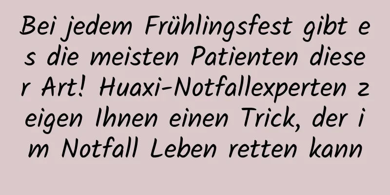 Bei jedem Frühlingsfest gibt es die meisten Patienten dieser Art! Huaxi-Notfallexperten zeigen Ihnen einen Trick, der im Notfall Leben retten kann