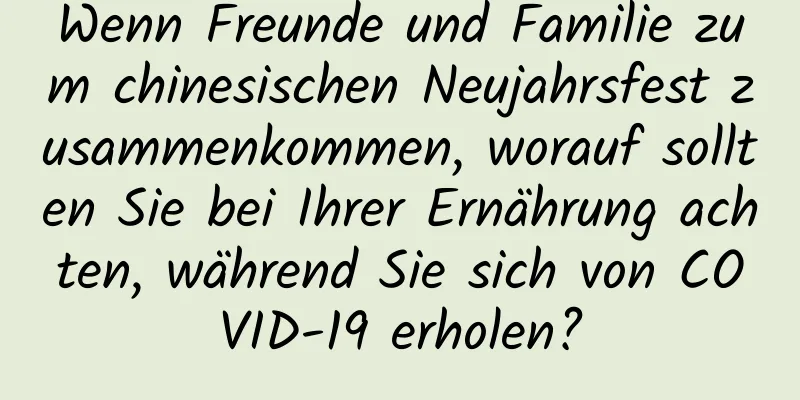 Wenn Freunde und Familie zum chinesischen Neujahrsfest zusammenkommen, worauf sollten Sie bei Ihrer Ernährung achten, während Sie sich von COVID-19 erholen?