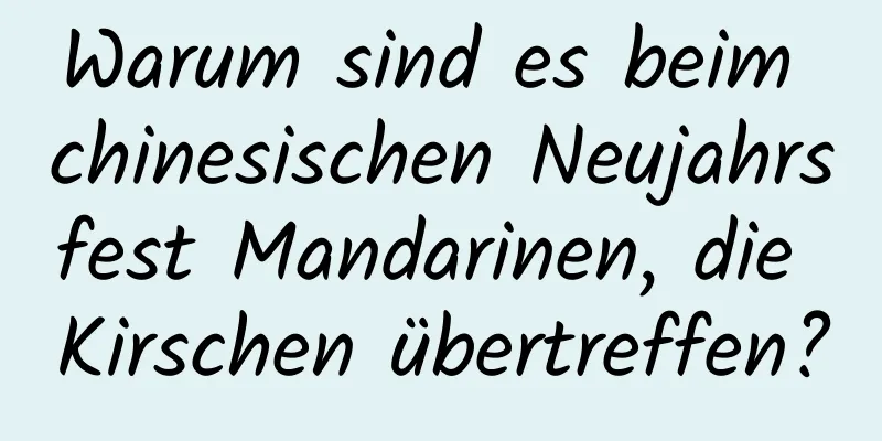 Warum sind es beim chinesischen Neujahrsfest Mandarinen, die Kirschen übertreffen?