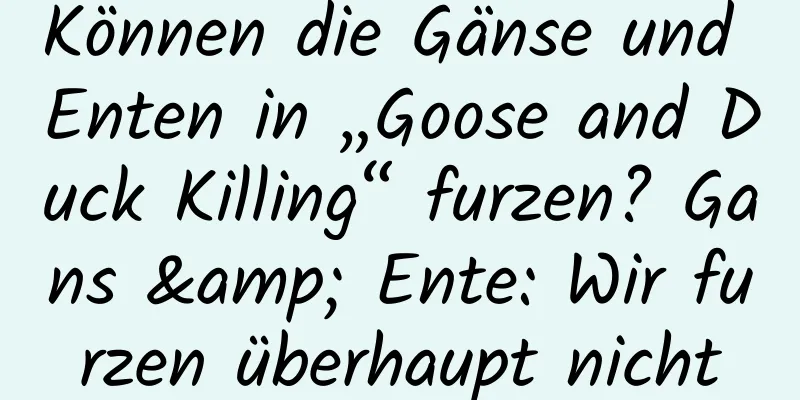 Können die Gänse und Enten in „Goose and Duck Killing“ furzen? Gans & Ente: Wir furzen überhaupt nicht