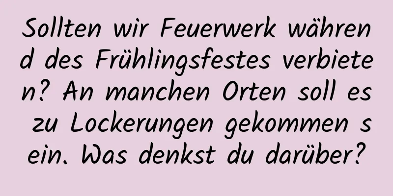 Sollten wir Feuerwerk während des Frühlingsfestes verbieten? An manchen Orten soll es zu Lockerungen gekommen sein. Was denkst du darüber?