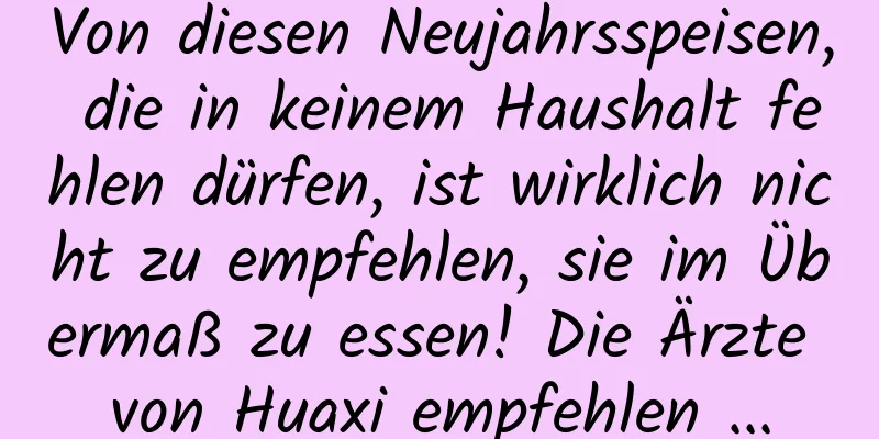 Von diesen Neujahrsspeisen, die in keinem Haushalt fehlen dürfen, ist wirklich nicht zu empfehlen, sie im Übermaß zu essen! Die Ärzte von Huaxi empfehlen ...