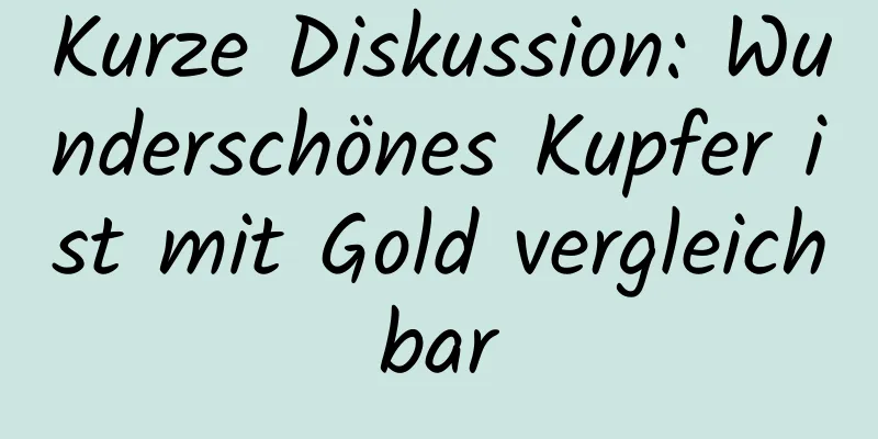 Kurze Diskussion: Wunderschönes Kupfer ist mit Gold vergleichbar