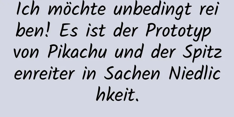 Ich möchte unbedingt reiben! Es ist der Prototyp von Pikachu und der Spitzenreiter in Sachen Niedlichkeit.