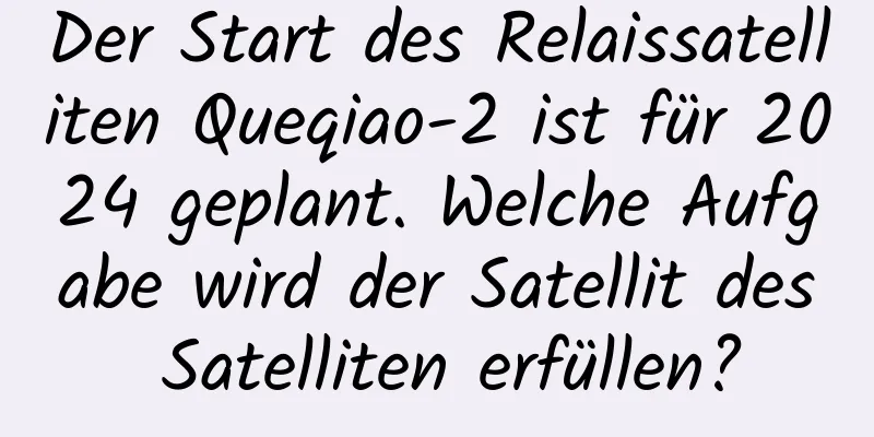 Der Start des Relaissatelliten Queqiao-2 ist für 2024 geplant. Welche Aufgabe wird der Satellit des Satelliten erfüllen?