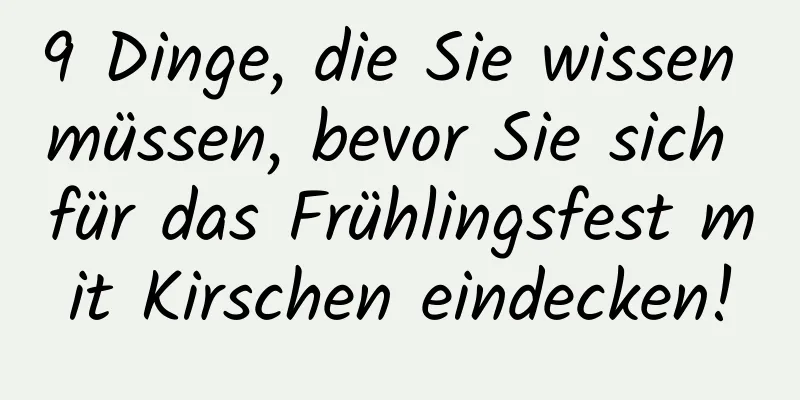 9 Dinge, die Sie wissen müssen, bevor Sie sich für das Frühlingsfest mit Kirschen eindecken!