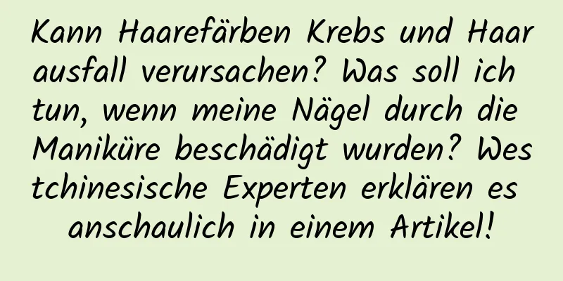 Kann Haarefärben Krebs und Haarausfall verursachen? Was soll ich tun, wenn meine Nägel durch die Maniküre beschädigt wurden? Westchinesische Experten erklären es anschaulich in einem Artikel!