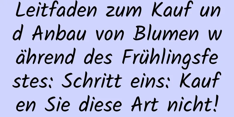 Leitfaden zum Kauf und Anbau von Blumen während des Frühlingsfestes: Schritt eins: Kaufen Sie diese Art nicht!