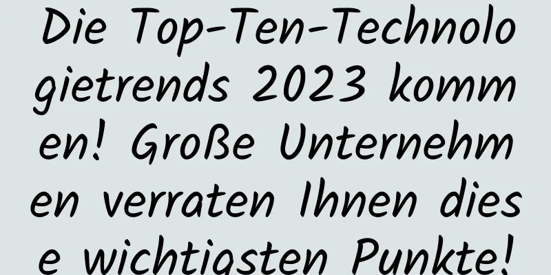 Die Top-Ten-Technologietrends 2023 kommen! Große Unternehmen verraten Ihnen diese wichtigsten Punkte!
