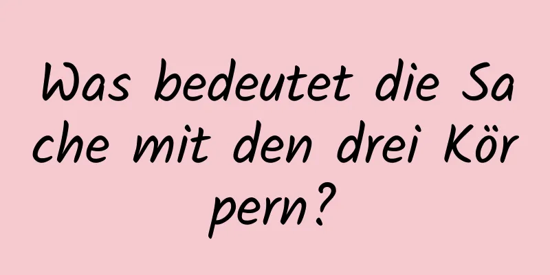 Was bedeutet die Sache mit den drei Körpern?