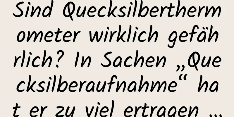 Sind Quecksilberthermometer wirklich gefährlich? In Sachen „Quecksilberaufnahme“ hat er zu viel ertragen …