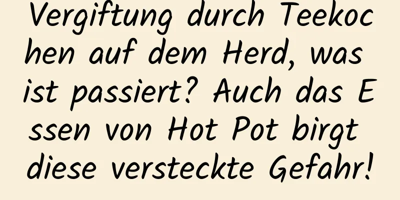 Vergiftung durch Teekochen auf dem Herd, was ist passiert? Auch das Essen von Hot Pot birgt diese versteckte Gefahr!
