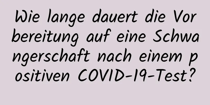 Wie lange dauert die Vorbereitung auf eine Schwangerschaft nach einem positiven COVID-19-Test?