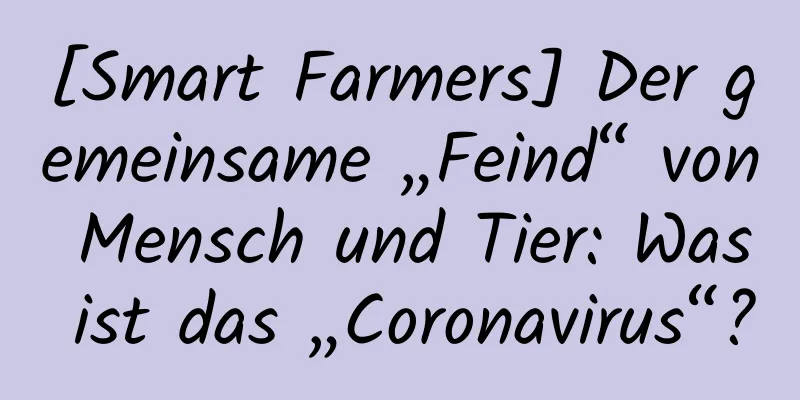 [Smart Farmers] Der gemeinsame „Feind“ von Mensch und Tier: Was ist das „Coronavirus“?