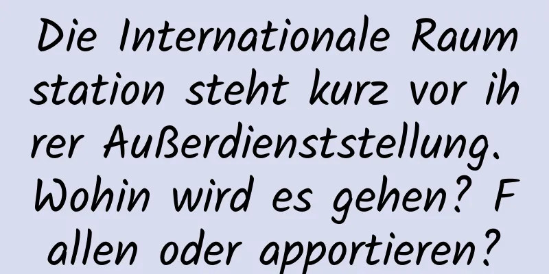 Die Internationale Raumstation steht kurz vor ihrer Außerdienststellung. Wohin wird es gehen? Fallen oder apportieren?