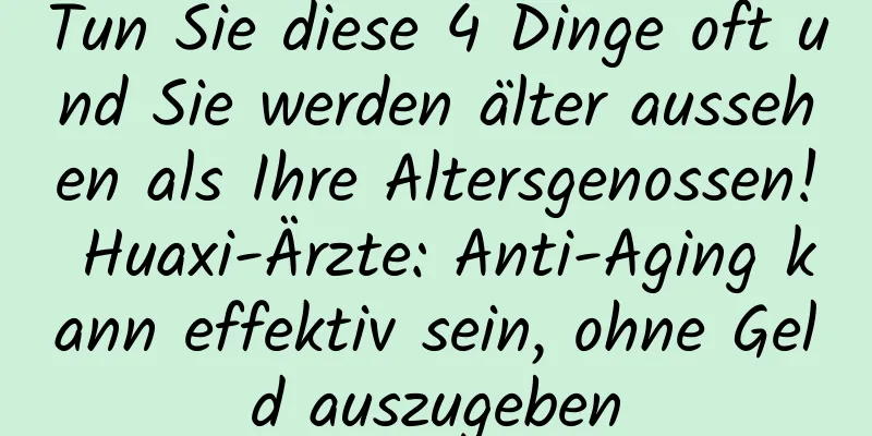 Tun Sie diese 4 Dinge oft und Sie werden älter aussehen als Ihre Altersgenossen! Huaxi-Ärzte: Anti-Aging kann effektiv sein, ohne Geld auszugeben