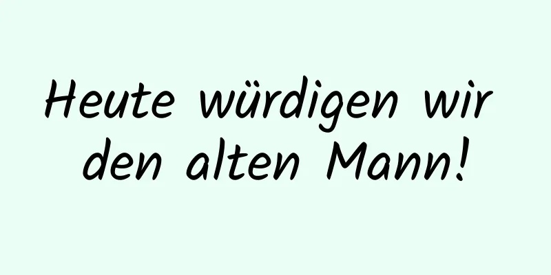 Heute würdigen wir den alten Mann!
